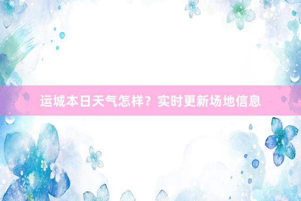 运城本日天气怎样？实时更新场地信息